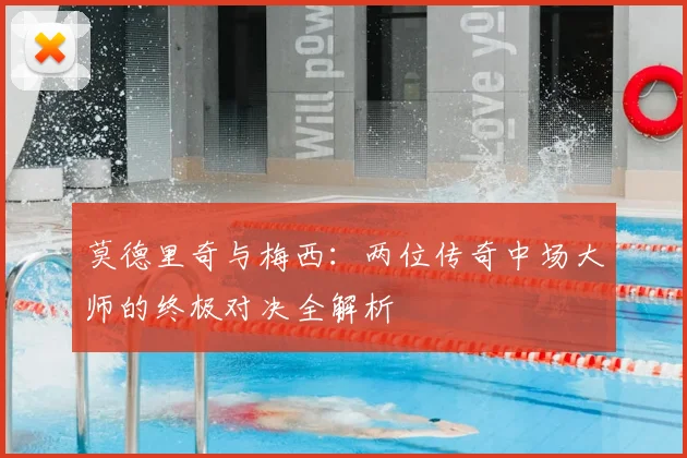 莫德里奇与梅西：两位传奇中场大师的终极对决全解析