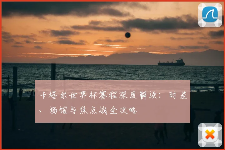 卡塔尔世界杯赛程深度解读：时差、场馆与焦点战全攻略