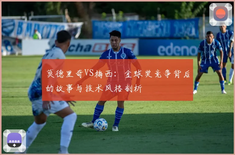 莫德里奇VS梅西：金球奖竞争背后的故事与技术风格剖析