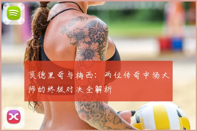 莫德里奇与梅西：两位传奇中场大师的终极对决全解析