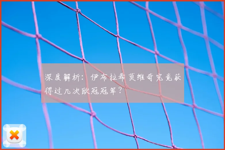 深度解析：伊布拉希莫维奇究竟获得过几次欧冠冠军？