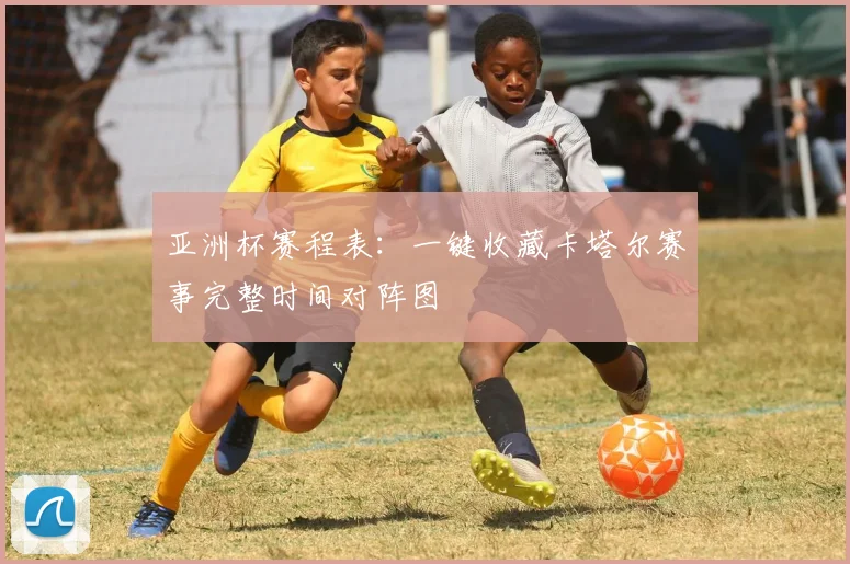 亚洲杯赛程表：一键收藏卡塔尔赛事完整时间对阵图