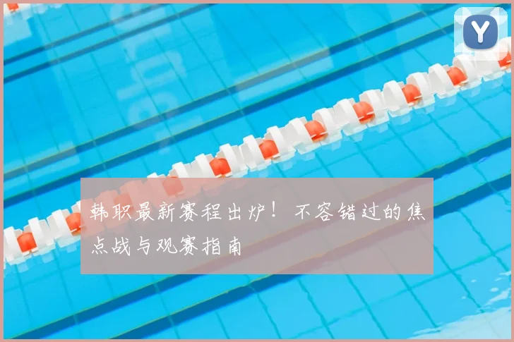 韩职最新赛程出炉！不容错过的焦点战与观赛指南