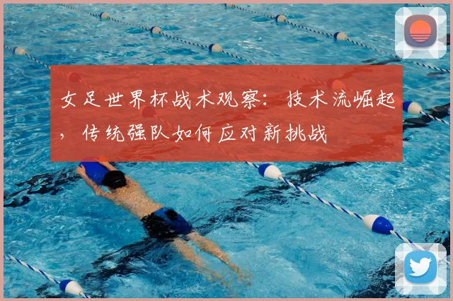 女足世界杯战术观察：技术流崛起，传统强队如何应对新挑战