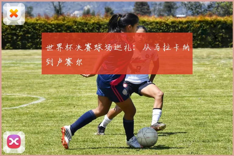 世界杯决赛球场巡礼：从马拉卡纳到卢赛尔