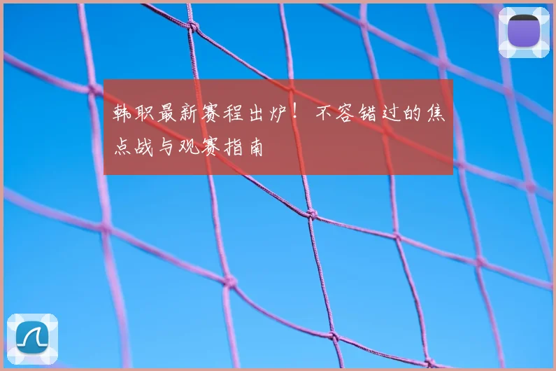 韩职最新赛程出炉！不容错过的焦点战与观赛指南
