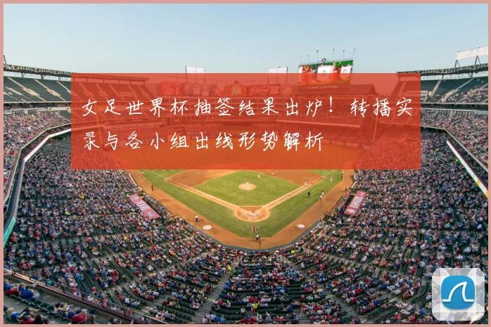 女足世界杯抽签结果出炉！转播实录与各小组出线形势解析