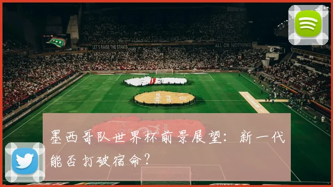 墨西哥队世界杯前景展望：新一代能否打破宿命？