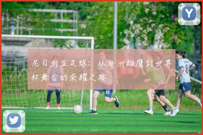 尼日利亚足球：从非洲雄鹰到世界杯舞台的荣耀之路