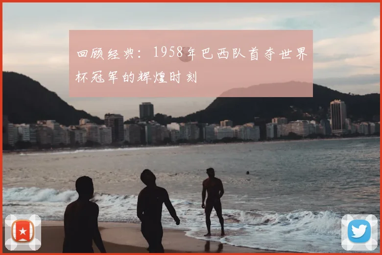 回顾经典：1958年巴西队首夺世界杯冠军的辉煌时刻