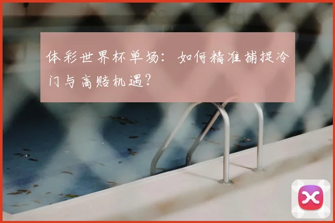 体彩世界杯单场：如何精准捕捉冷门与高赔机遇？