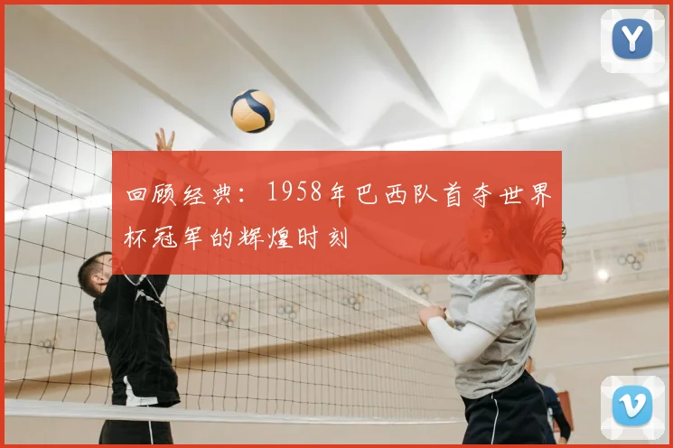 回顾经典:1958年巴西队首夺世界杯冠军的辉煌时刻