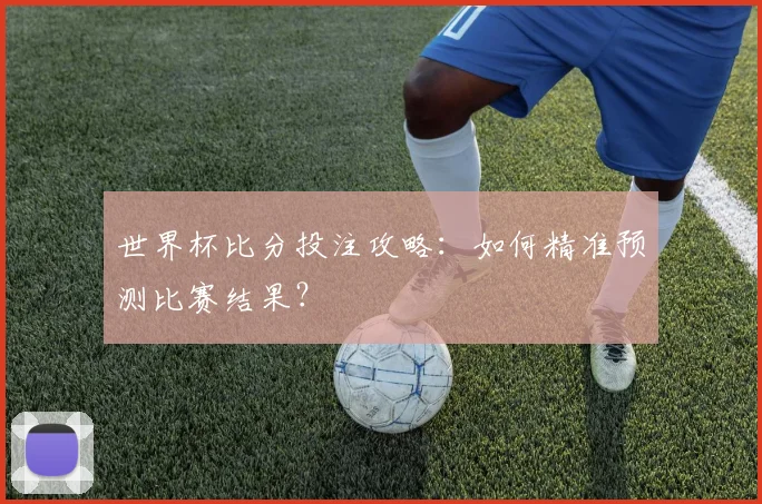 世界杯比分投注攻略：如何精准预测比赛结果？