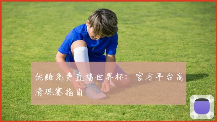 优酷免费直播世界杯：官方平台高清观赛指南