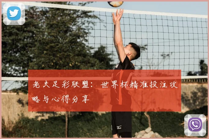 老夫足彩联盟：世界杯精准投注攻略与心得分享