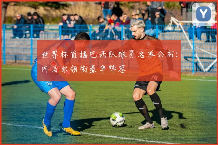 世界杯直播巴西队球员名单公布：内马尔领衔豪华阵容