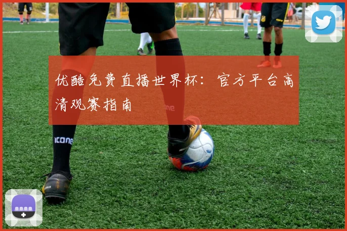 优酷免费直播世界杯：官方平台高清观赛指南