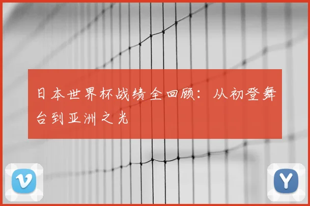 日本世界杯战绩全回顾：从初登舞台到亚洲之光
