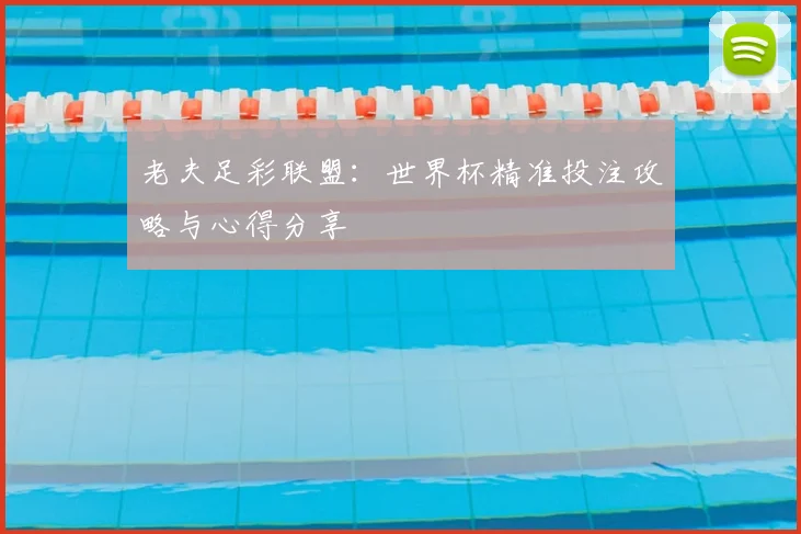 老夫足彩联盟：世界杯精准投注攻略与心得分享