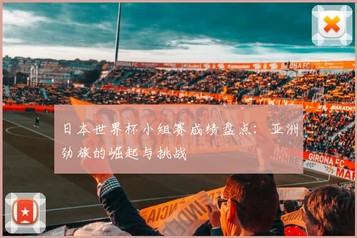 日本世界杯小组赛成绩盘点：亚洲劲旅的崛起与挑战