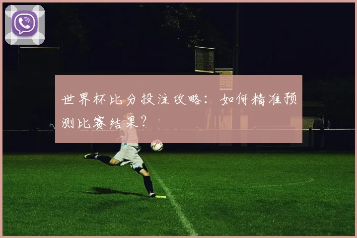 世界杯比分投注攻略：如何精准预测比赛结果？