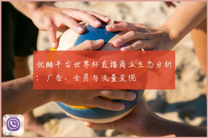 优酷平台世界杯直播商业生态分析：广告、会员与流量变现