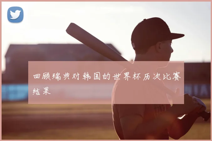 回顾瑞典对韩国的世界杯历次比赛结果