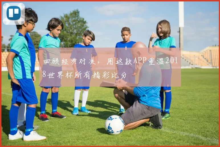 回顾经典对决,用这款APP重温2018世界杯所有精彩比分