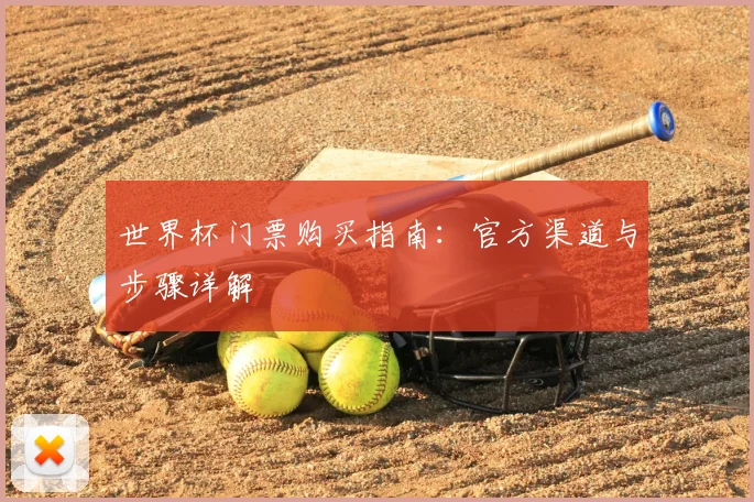 世界杯门票购买指南:官方渠道与步骤详解