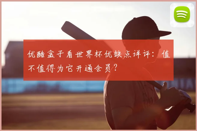 优酷盒子看世界杯优缺点详评：值不值得为它开通会员？