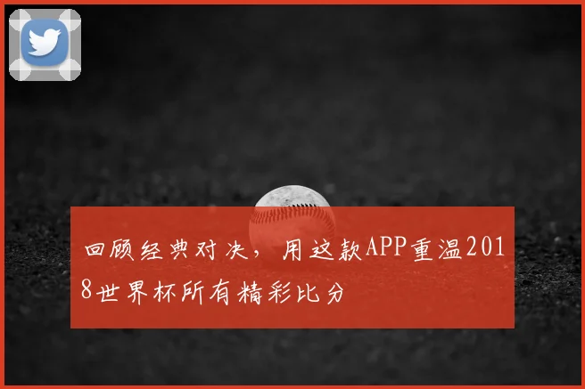 回顾经典对决，用这款APP重温2018世界杯所有精彩比分