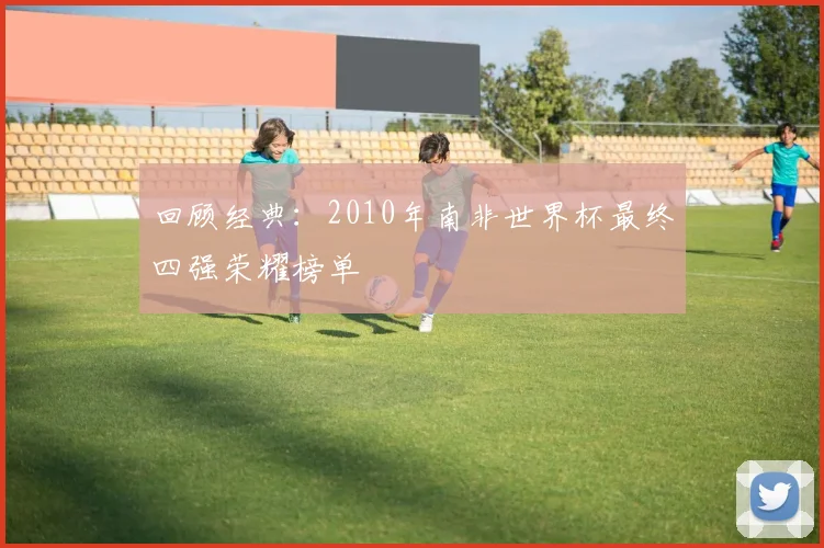 回顾经典：2010年南非世界杯最终四强荣耀榜单