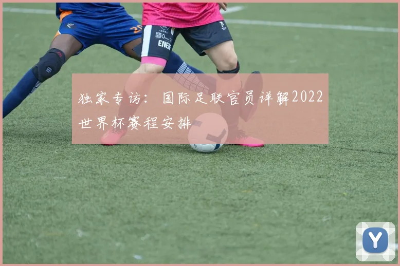 独家专访:国际足联官员详解2022世界杯赛程安排